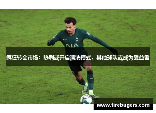 疯狂转会市场：热刺或开启清洗模式，其他球队或成为受益者