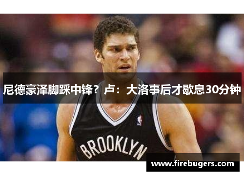 尼德豪泽脚踩中锋？卢：大洛事后才歇息30分钟